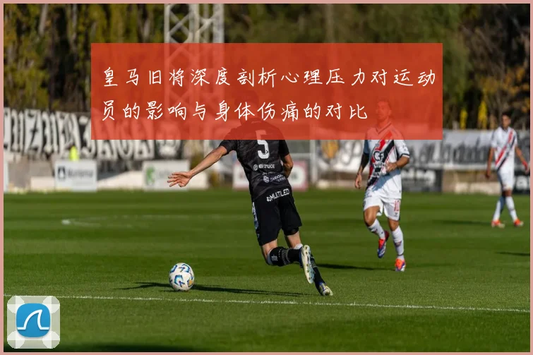 皇马旧将深度剖析心理压力对运动员的影响与身体伤痛的对比