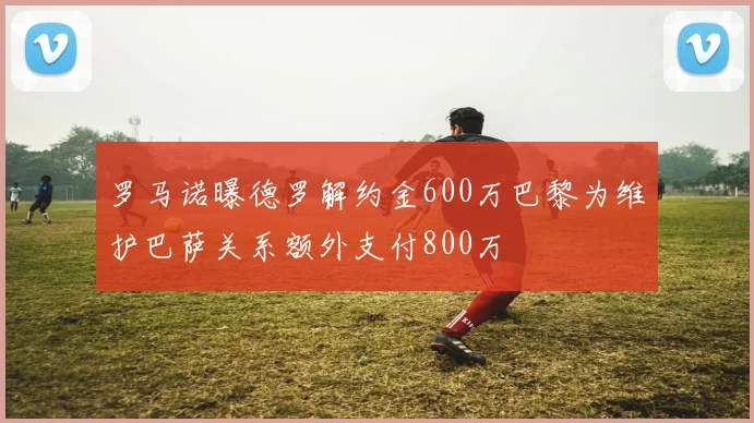 罗马诺曝德罗解约金600万巴黎为维护巴萨关系额外支付800万