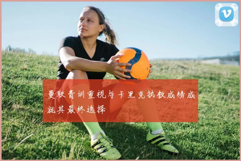 曼联青训重视与卡里克执教成绩成就其最终选择
