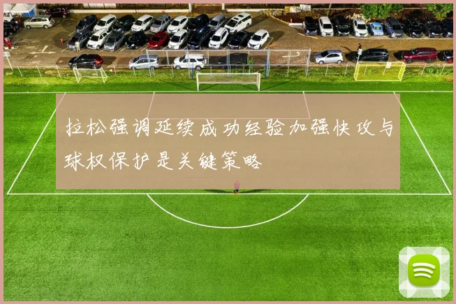 拉松强调延续成功经验加强快攻与球权保护是关键策略